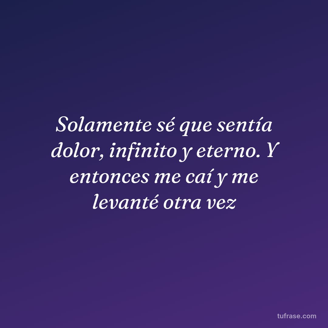 Solamente sé que sentía dolor, infinito y eterno. Y entonces me caí y me levanté otra vez