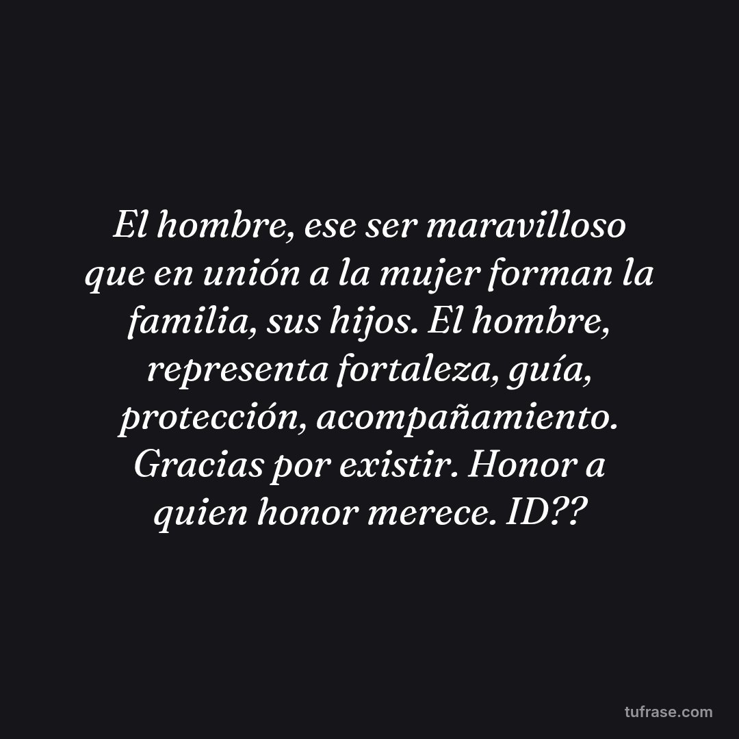 El hombre, ese ser maravilloso que en unión a la mujer forman la familia, sus hijos. El hombre, representa fortaleza, guía, protección, acompañamiento. Gracias por existir. Honor a quien honor merece. ID??