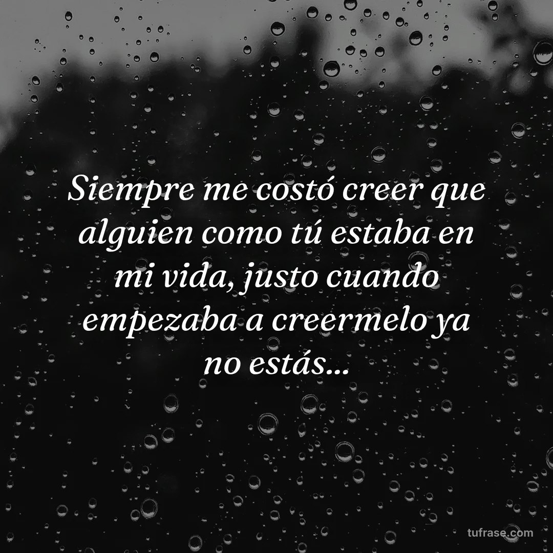 Siempre me costó creer que alguien como tú estaba en mi vida, justo cuando empezaba a creermelo ya no estás...