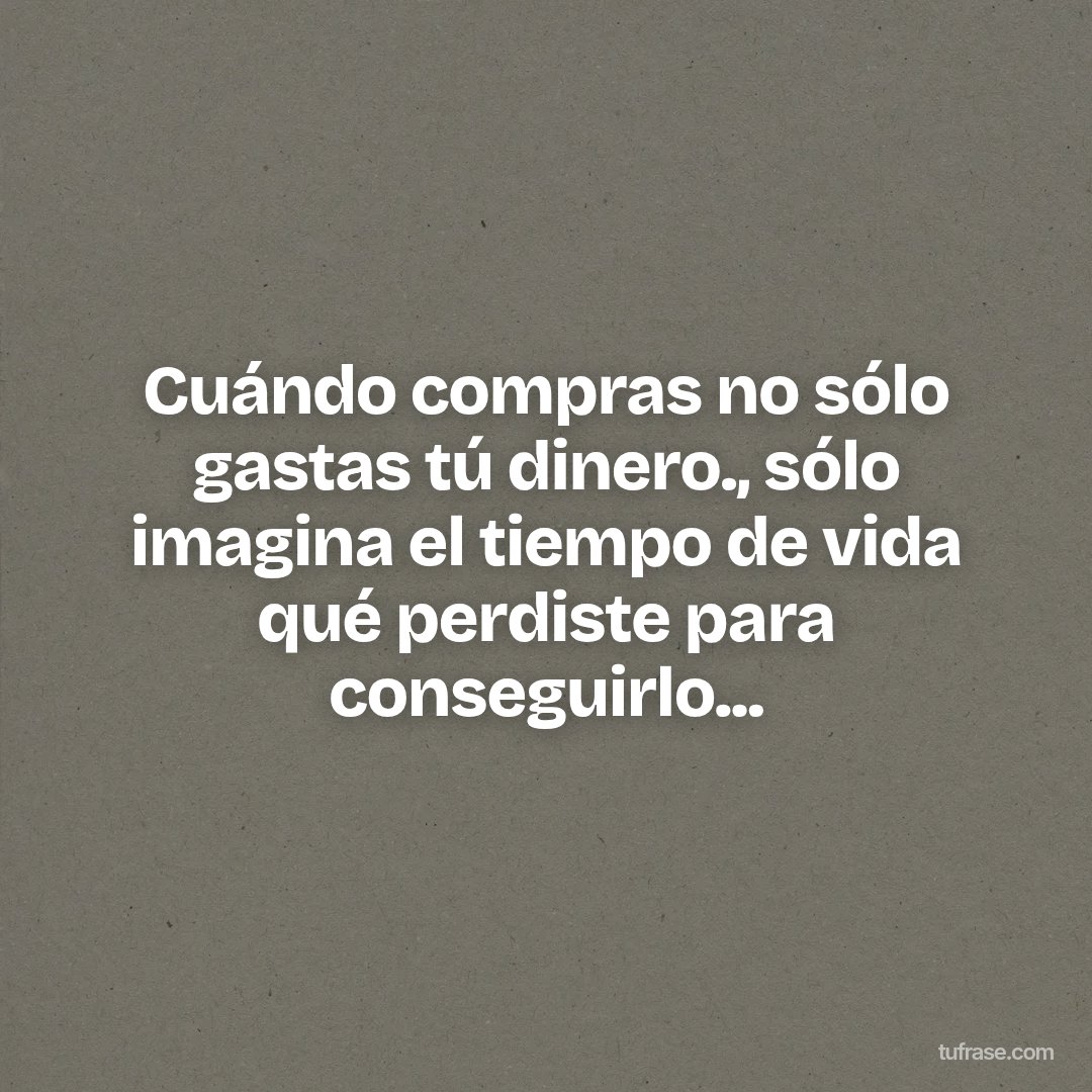 Cuándo compras no sólo gastas tú dinero., sólo imagina el tiempo de vida qué perdiste para conseguirlo...
