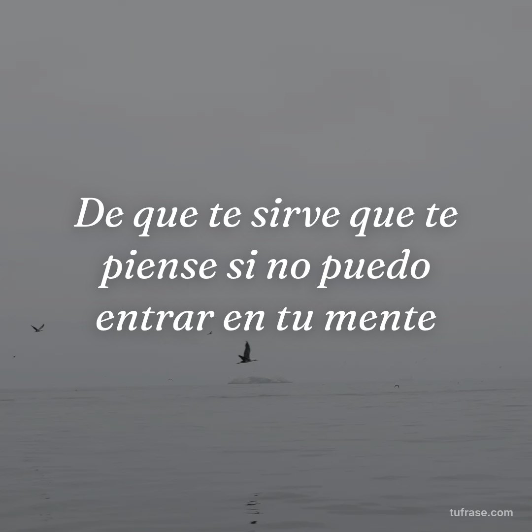De que te sirve que te piense si no puedo entrar en tu mente