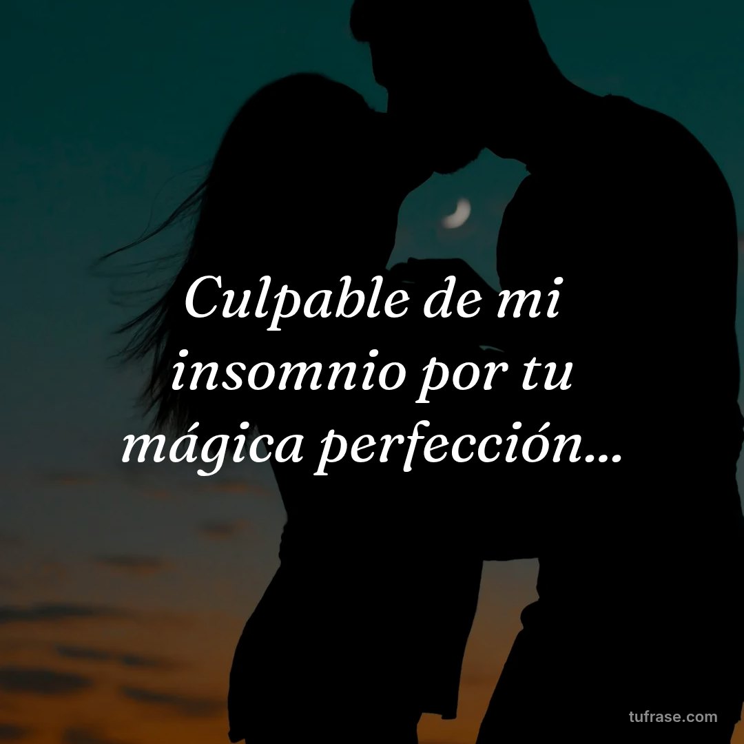 Culpable de mi insomnio por tu mágica perfección...