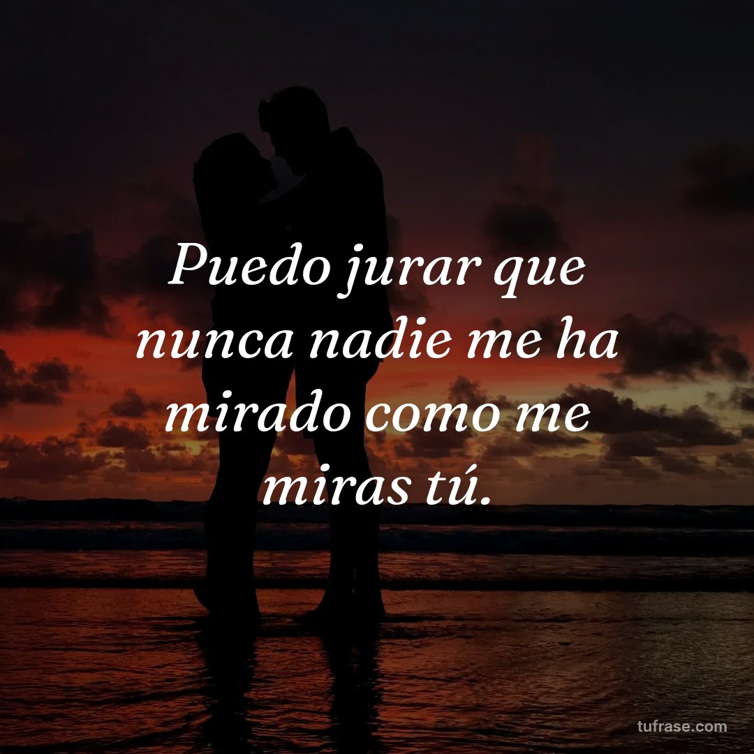 Puedo jurar que nunca nadie me ha mirado como me miras tú.