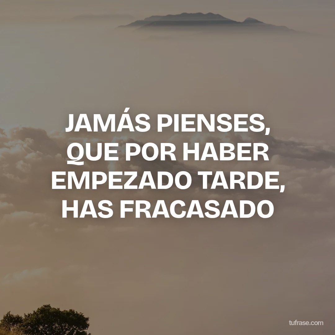 JAMÁS PIENSES, QUE POR HABER EMPEZADO TARDE, HAS FRACASADO
