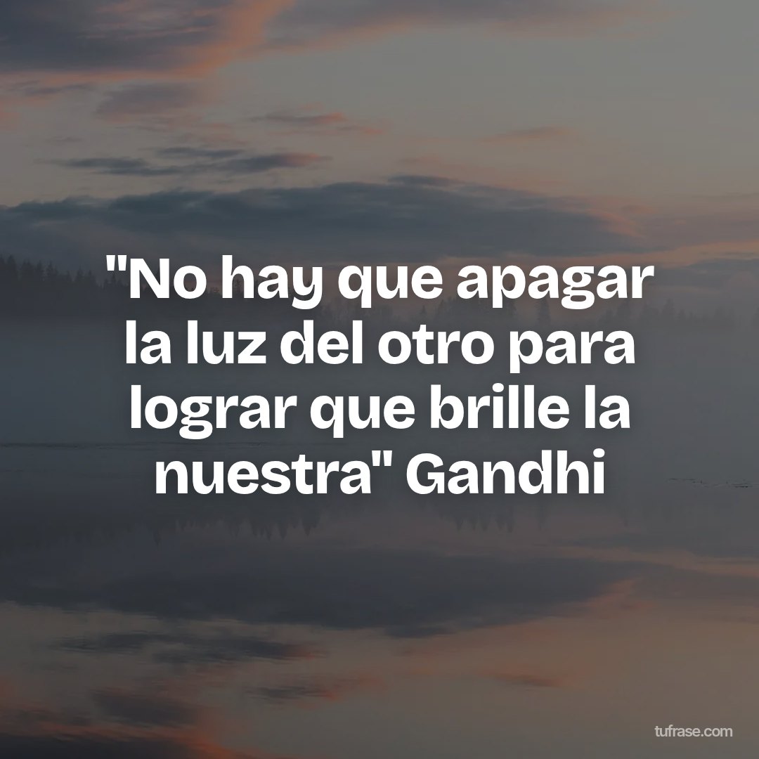 "No hay que apagar la luz del otro para lograr que brille la nuestra" Gandhi