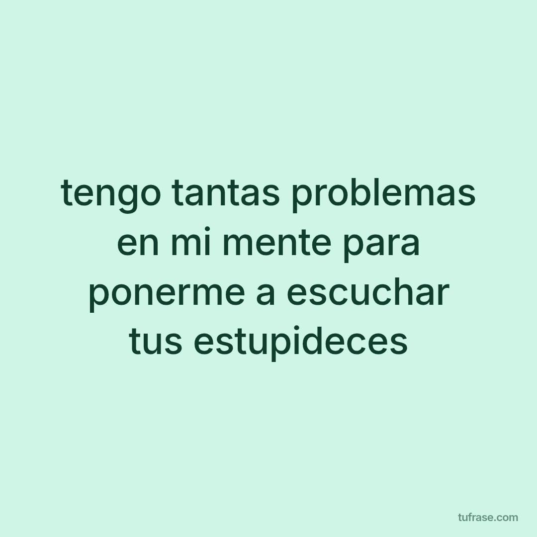 tengo tantas problemas en mi mente para ponerme a escuchar tus estupideces