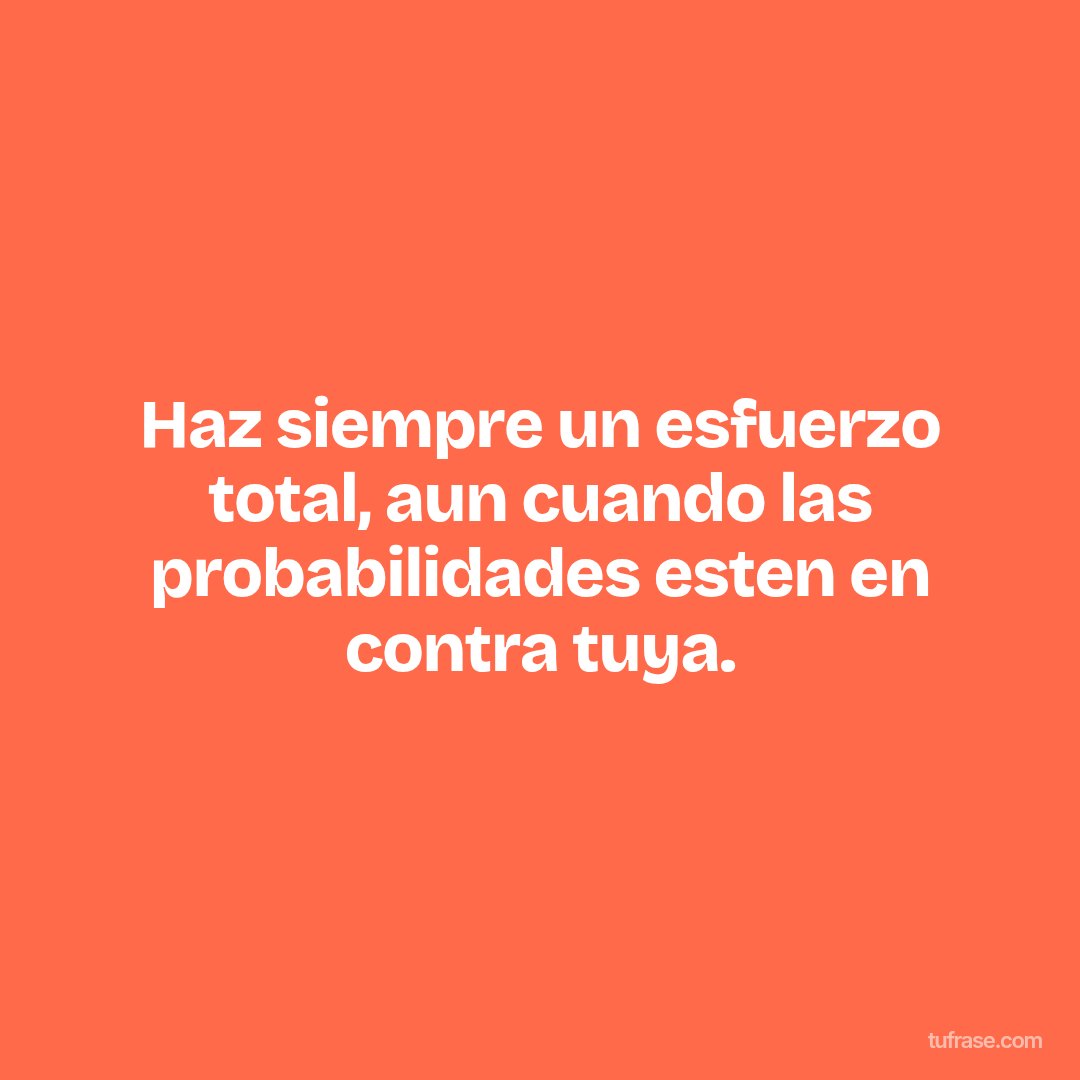 Haz siempre un esfuerzo total, aun cuando las probabilidades esten en contra tuya.