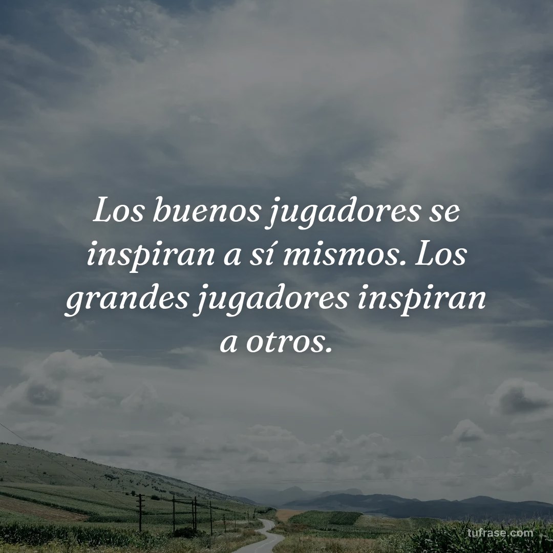 Los buenos jugadores se inspiran a sí mismos. Los grandes jugadores inspiran a otros.