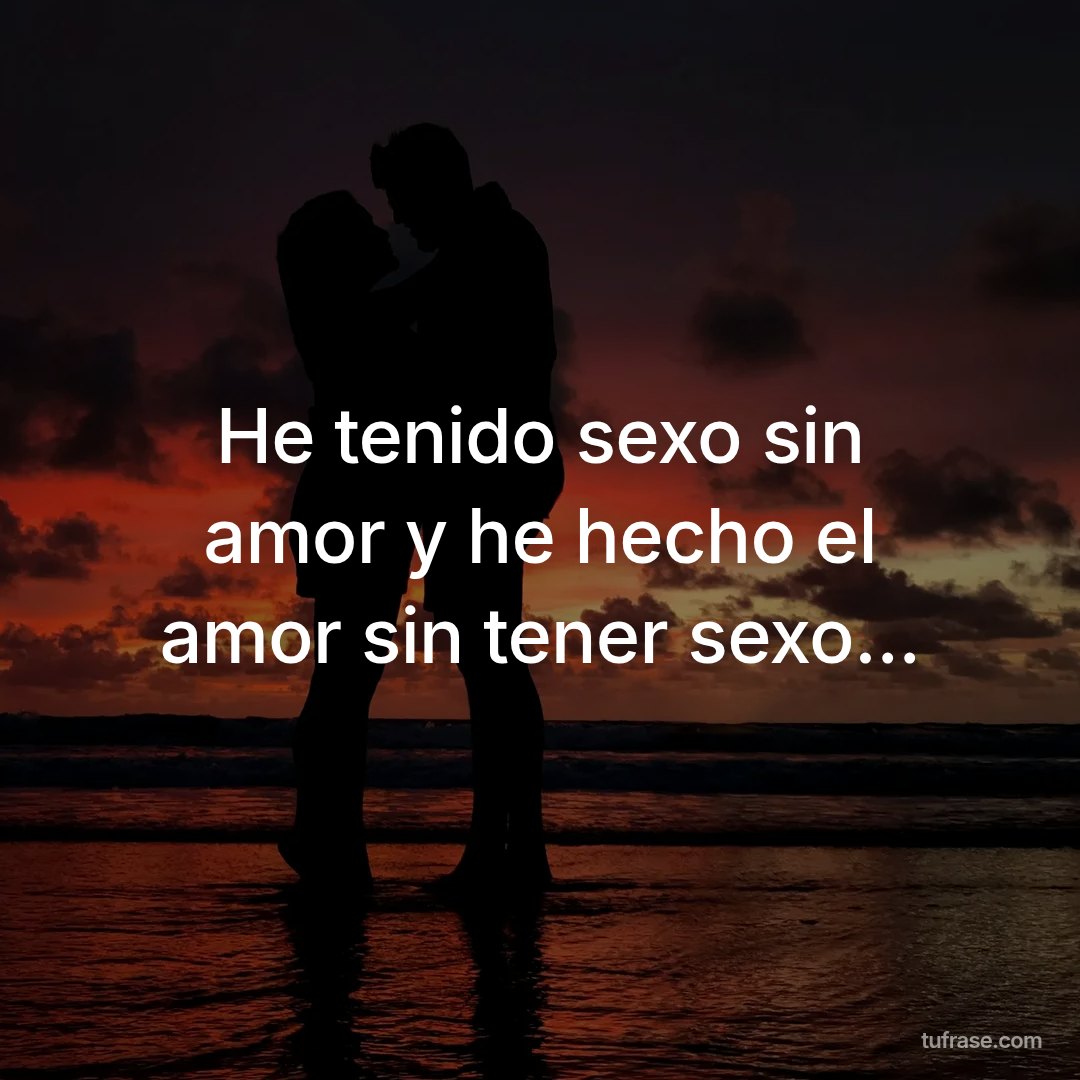 He tenido sexo sin amor y he hecho el amor sin tener sexo...