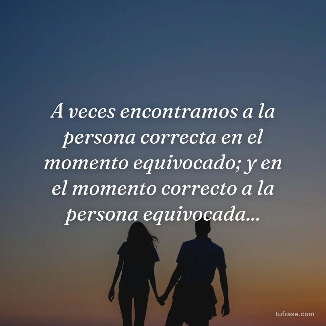 A veces encontramos a la persona correcta en el momento equivocado; y en el momento correcto a la persona equivocada...