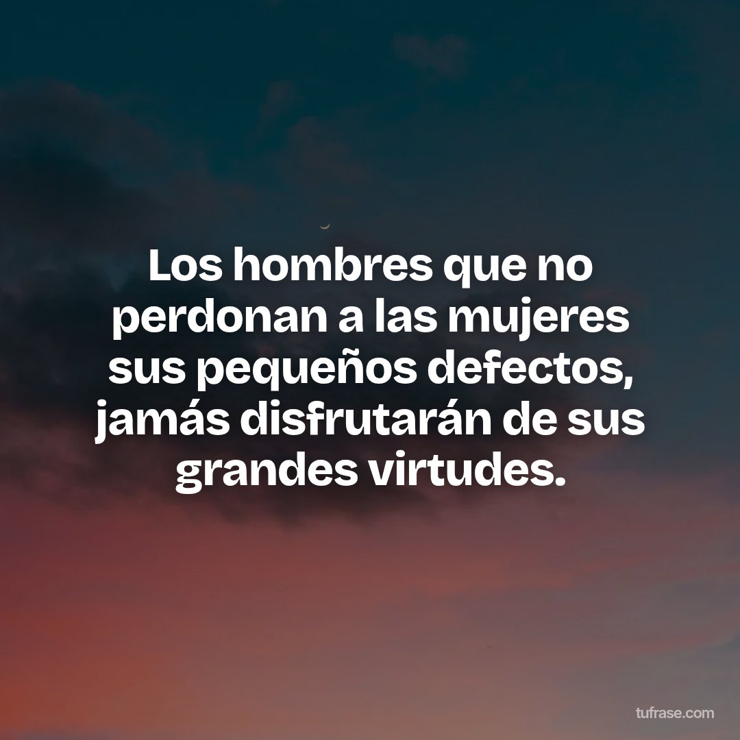 Los hombres que no perdonan a las mujeres sus pequeños defectos, jamás disfrutarán de sus grandes virtudes.