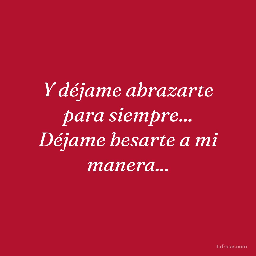 Y déjame abrazarte para siempre... Déjame besarte a mi manera...