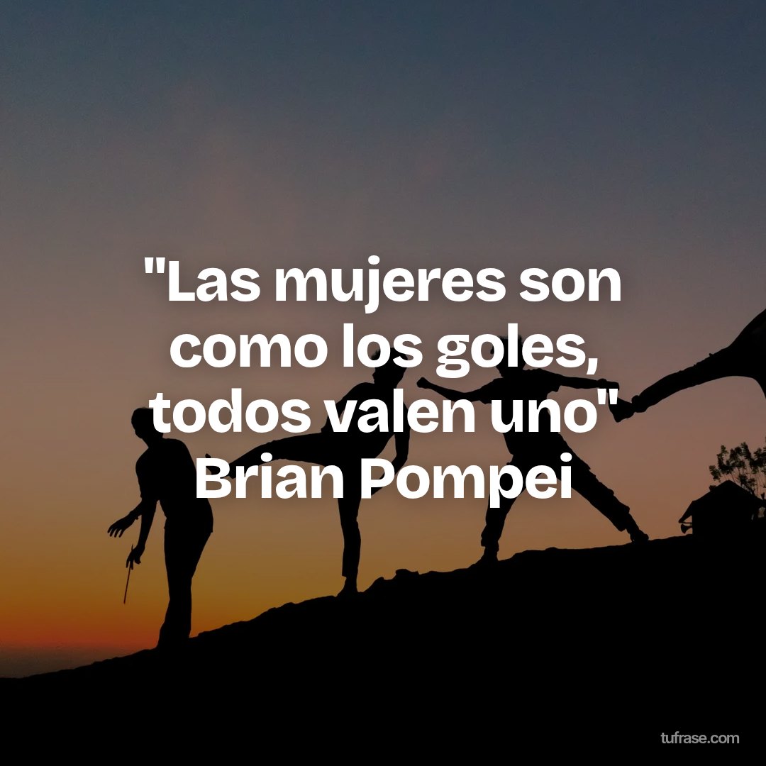 "Las mujeres son como los goles, todos valen uno" Brian Pompei