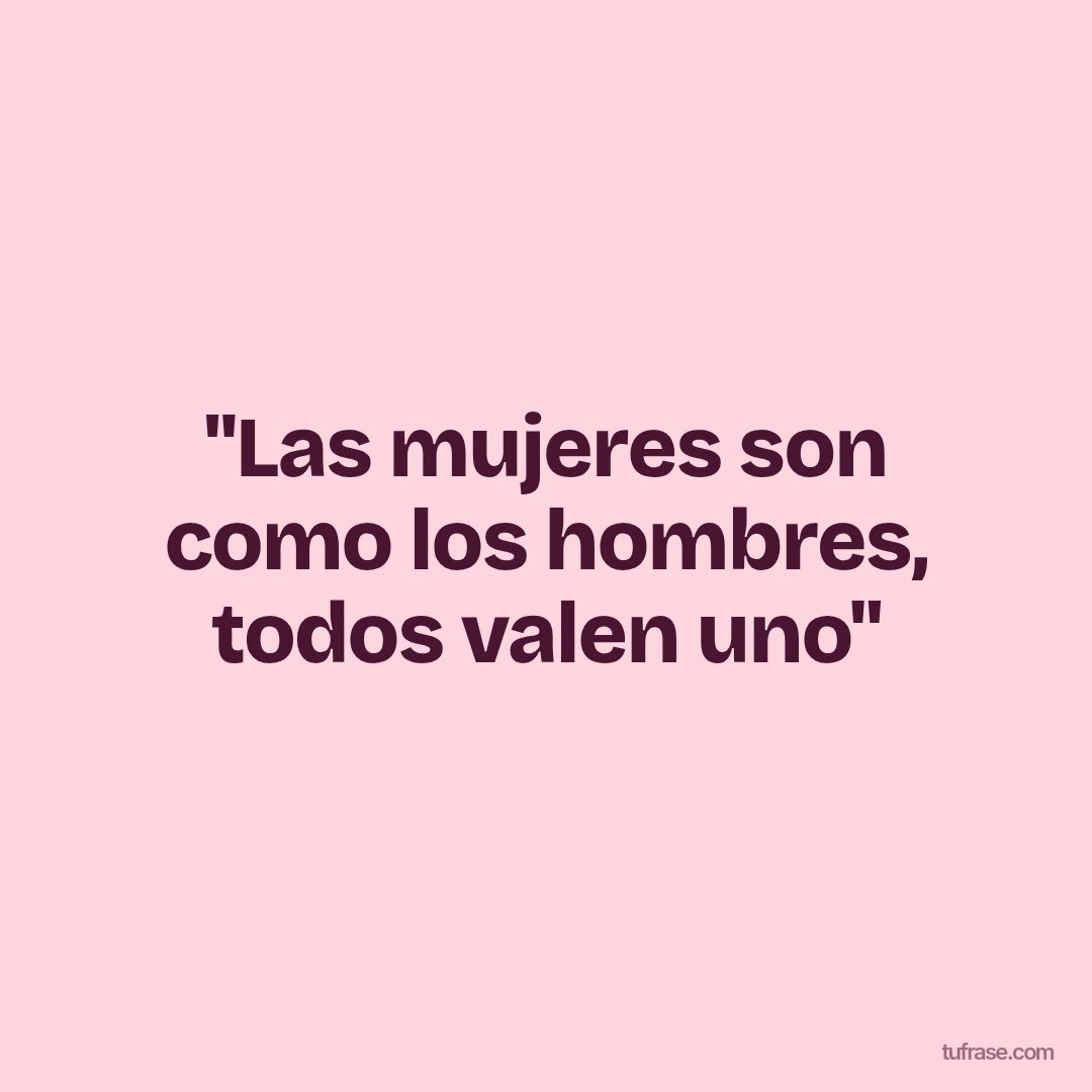 "Las mujeres son como los hombres, todos valen uno"
