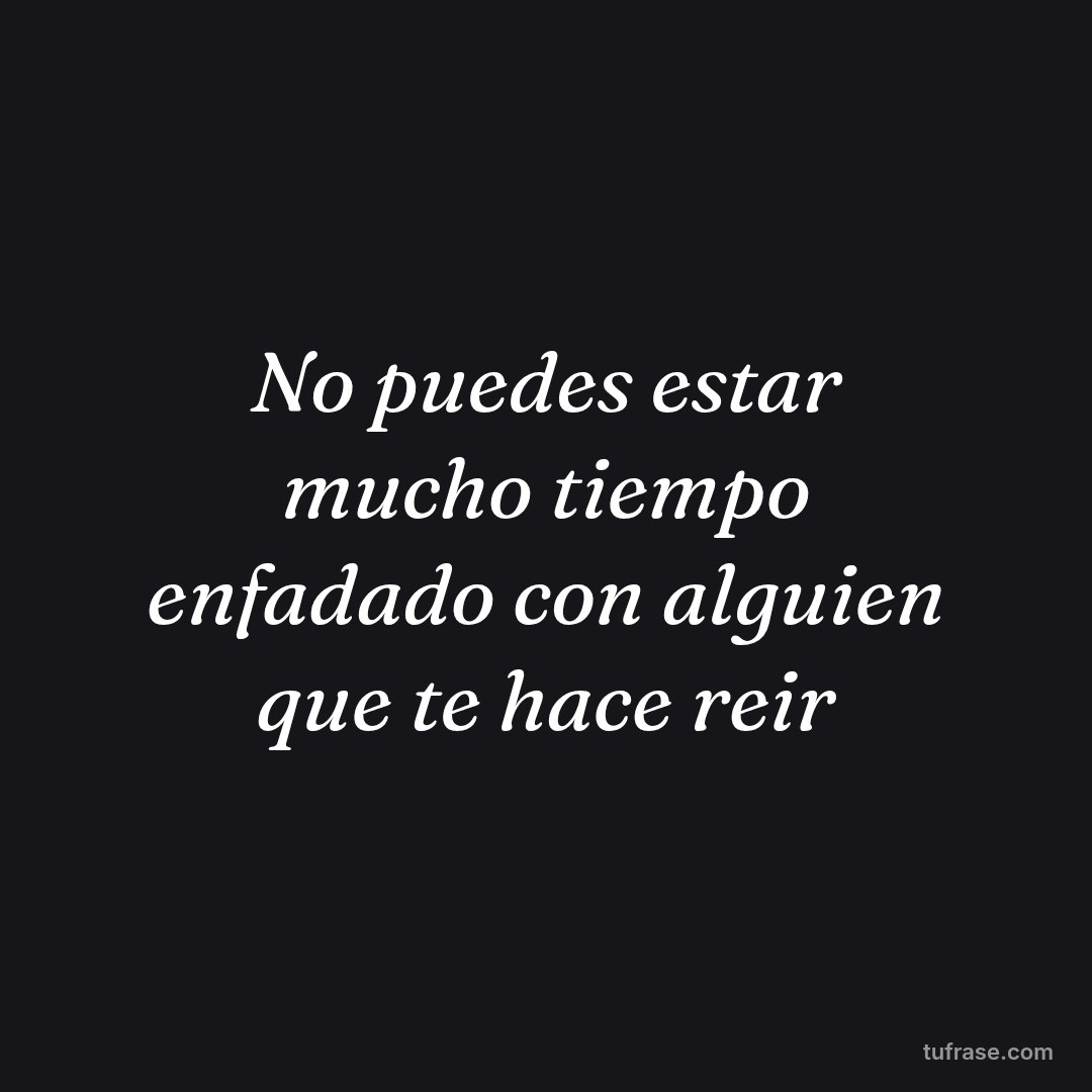 No puedes estar mucho tiempo enfadado con alguien que te hace reir