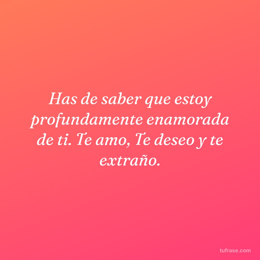 Has de saber que estoy profundamente enamorada de ti. Te amo, Te deseo y te extraño.