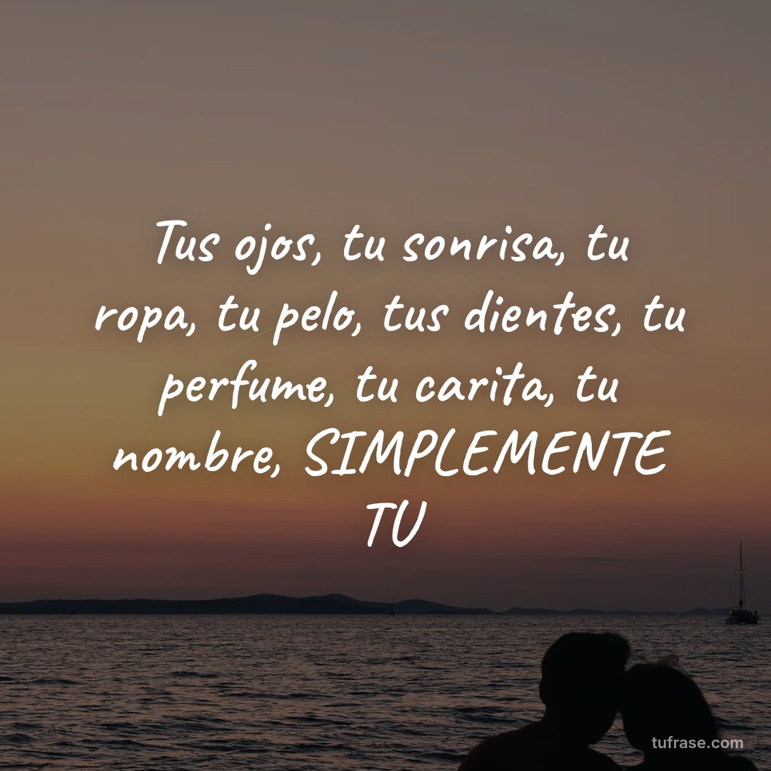 Tus ojos, tu sonrisa, tu ropa, tu pelo, tus dientes, tu perfume, tu carita, tu nombre, SIMPLEMENTE TU