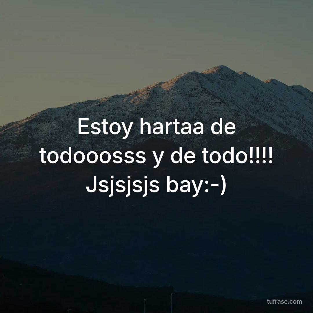 Estoy hartaa de todooosss y de todo!!!! Jsjsjsjs bay:-)