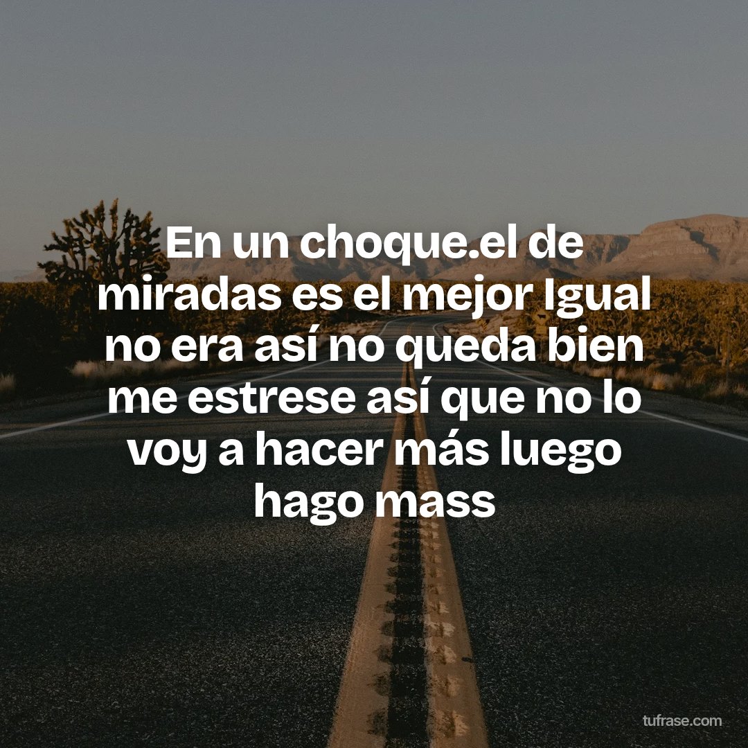 En un choque.el de miradas es el mejor Igual no era así no queda bien me estrese así que no lo voy a hacer más luego hago mass