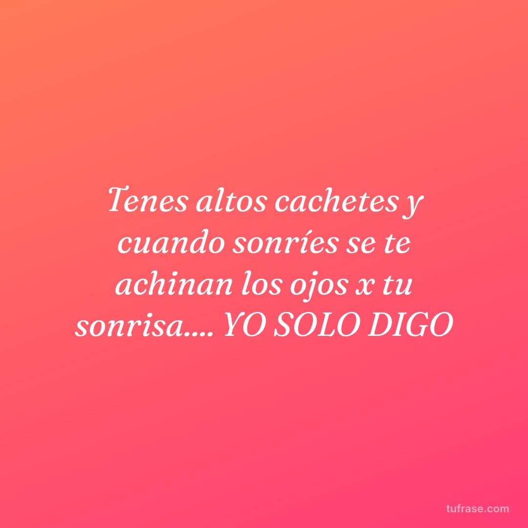 Tenes altos cachetes y cuando sonríes se te achinan los ojos x tu sonrisa.... YO SOLO DIGO