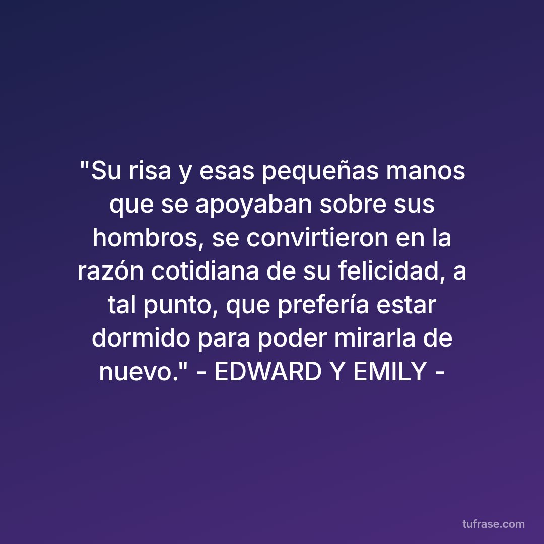 "Su risa y esas pequeñas manos que se apoyaban sobre sus hombros, se convirtieron en la razón cotidiana de su felicidad, a tal punto, que prefería estar dormido para poder mirarla de nuevo." - EDWARD Y EMILY -