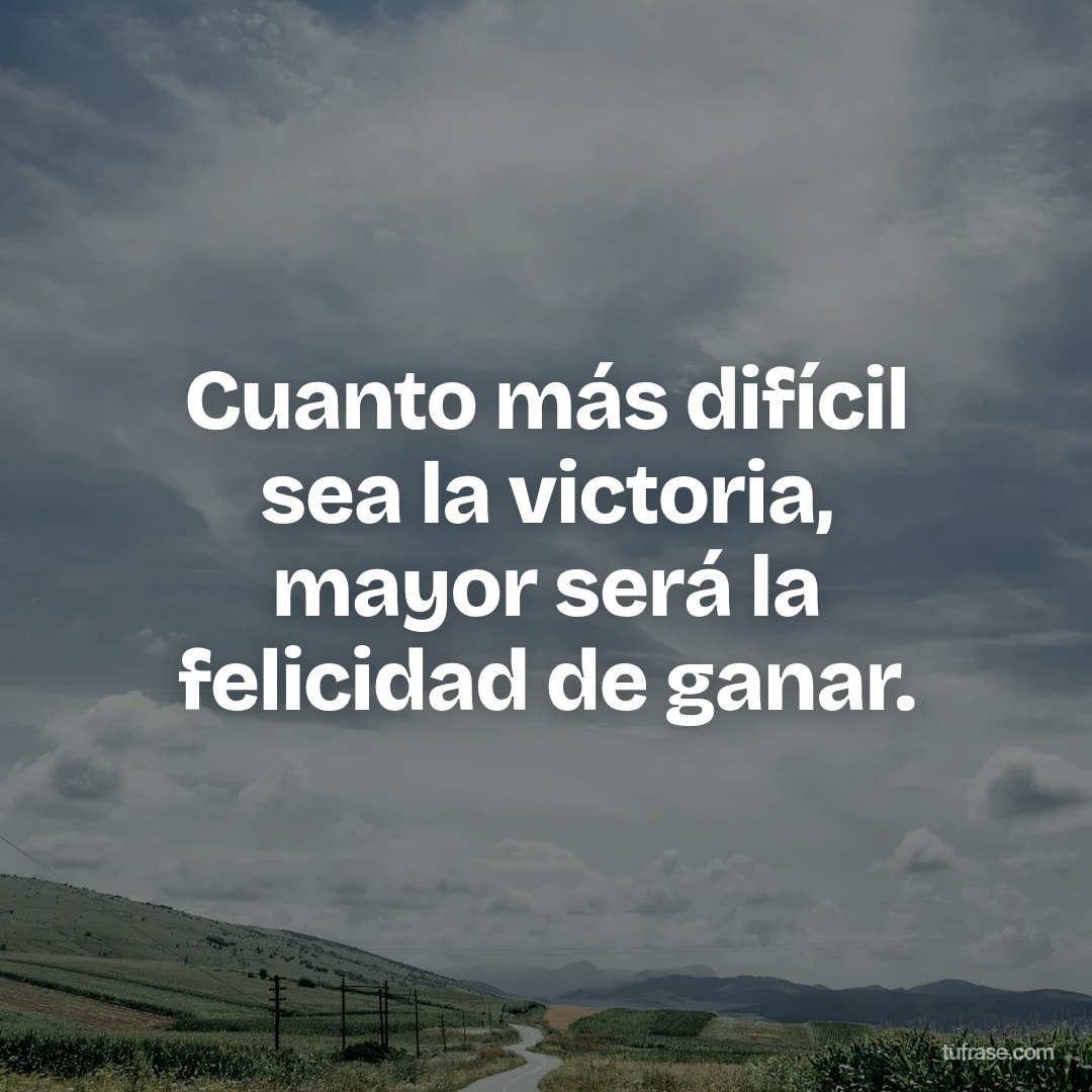 Cuanto más difícil sea la victoria, mayor será la felicidad de ganar.