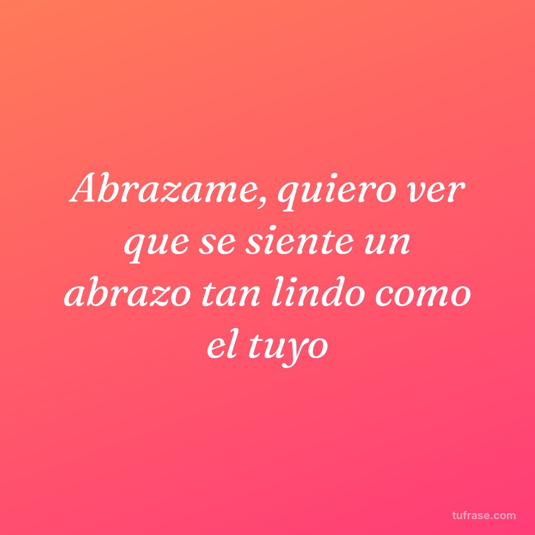 Abrazame, quiero ver que se siente un abrazo tan lindo como el tuyo