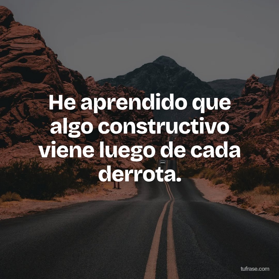 He aprendido que algo constructivo viene luego de cada derrota.