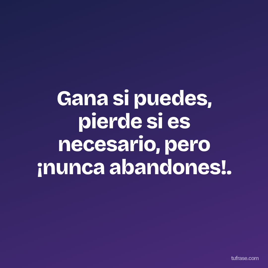 Gana si puedes, pierde si es necesario, pero ¡nunca abandones!.