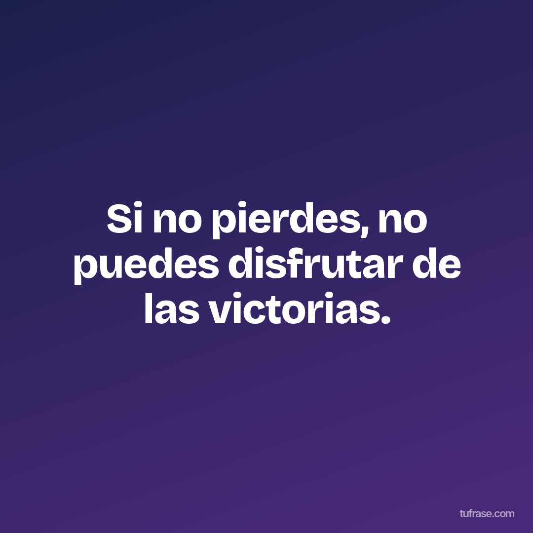 Si no pierdes, no puedes disfrutar de las victorias.