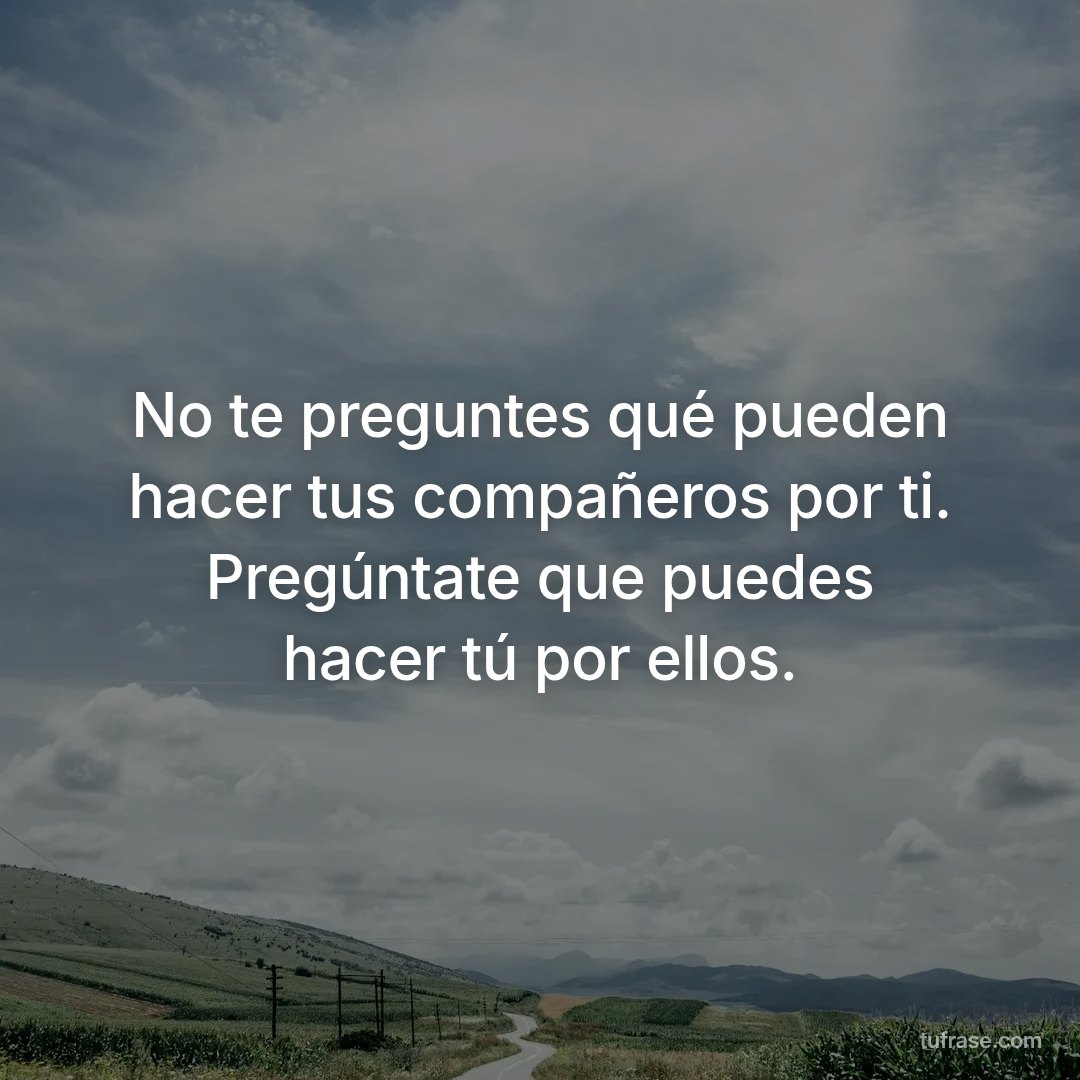 No te preguntes qué pueden hacer tus compañeros por ti. Pregúntate que puedes hacer tú por ellos.