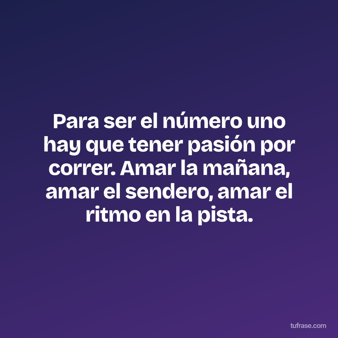Para ser el número uno hay que tener pasión por correr. Amar la mañana, amar el sendero, amar el ritmo en la pista.