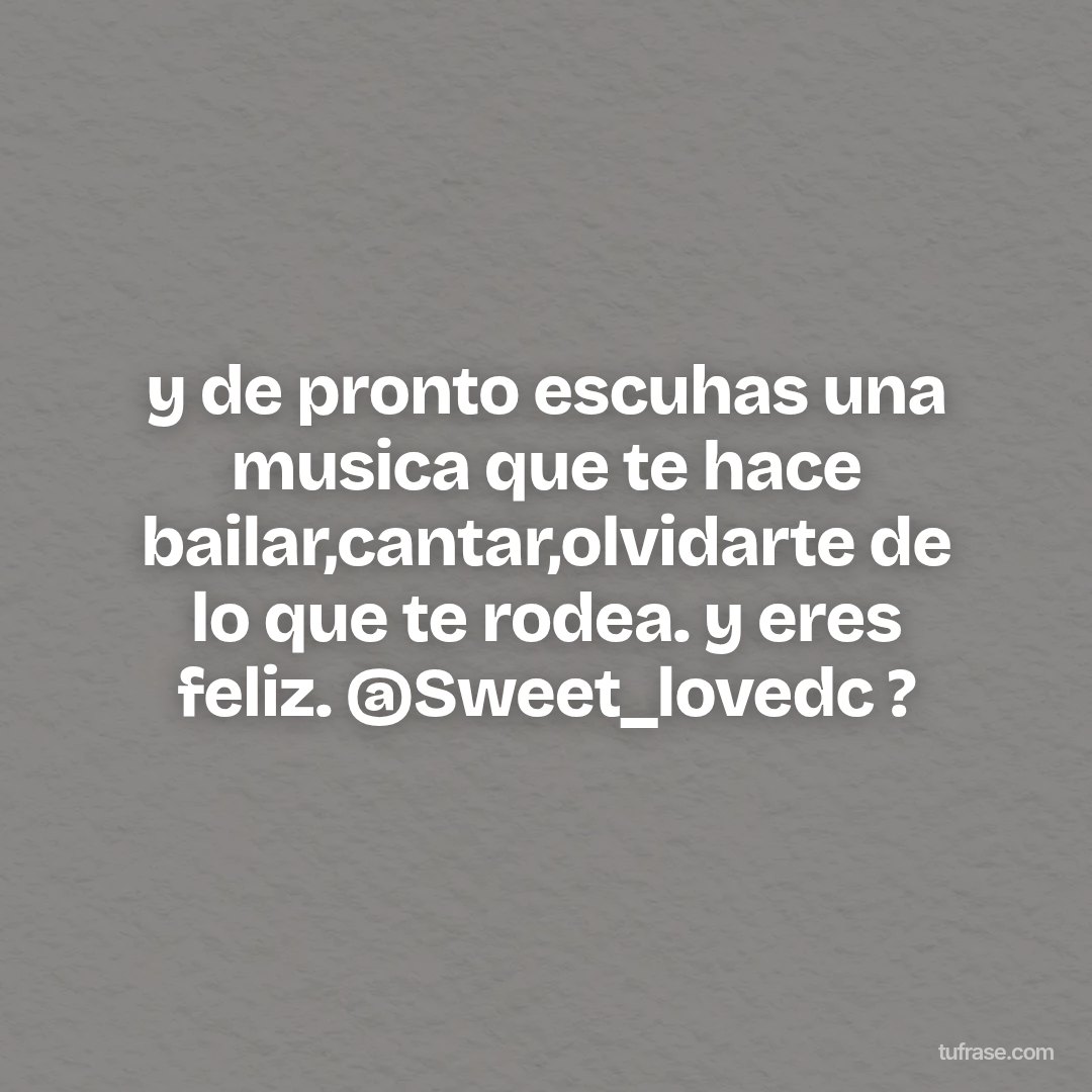 y de pronto escuhas una musica que te hace bailar,cantar,olvidarte de lo que te rodea. y eres feliz. @Sweet_lovedc ?
