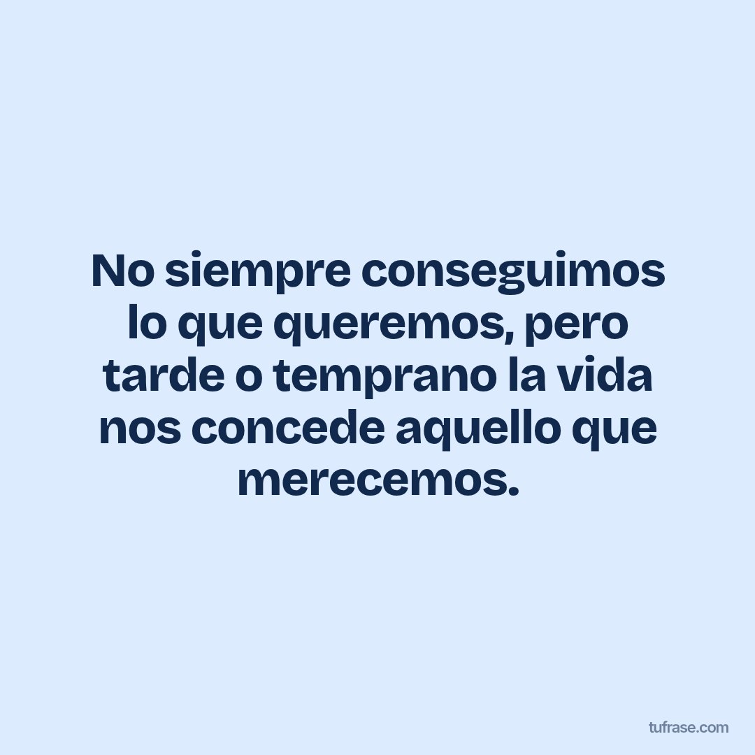 No siempre conseguimos lo que queremos, pero tarde o temprano la vida nos concede aquello que merecemos.