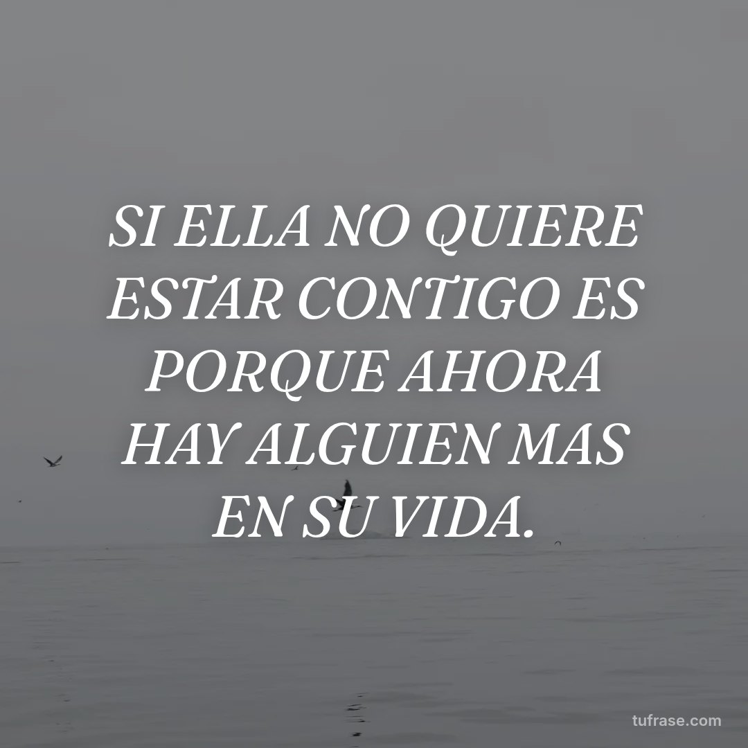 SI ELLA NO QUIERE ESTAR CONTIGO ES PORQUE AHORA HAY ALGUIEN MAS EN SU VIDA.