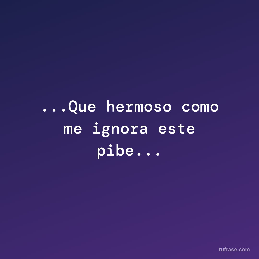 ...Que hermoso como me ignora este pibe...