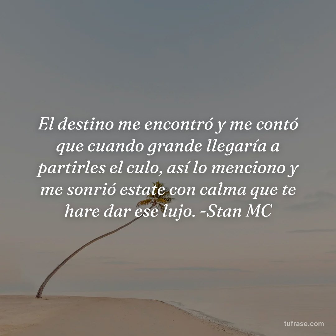 El destino me encontró y me contó que cuando grande llegaría a partirles el culo, así lo menciono y me sonrió estate con calma que te hare dar ese lujo. -Stan MC