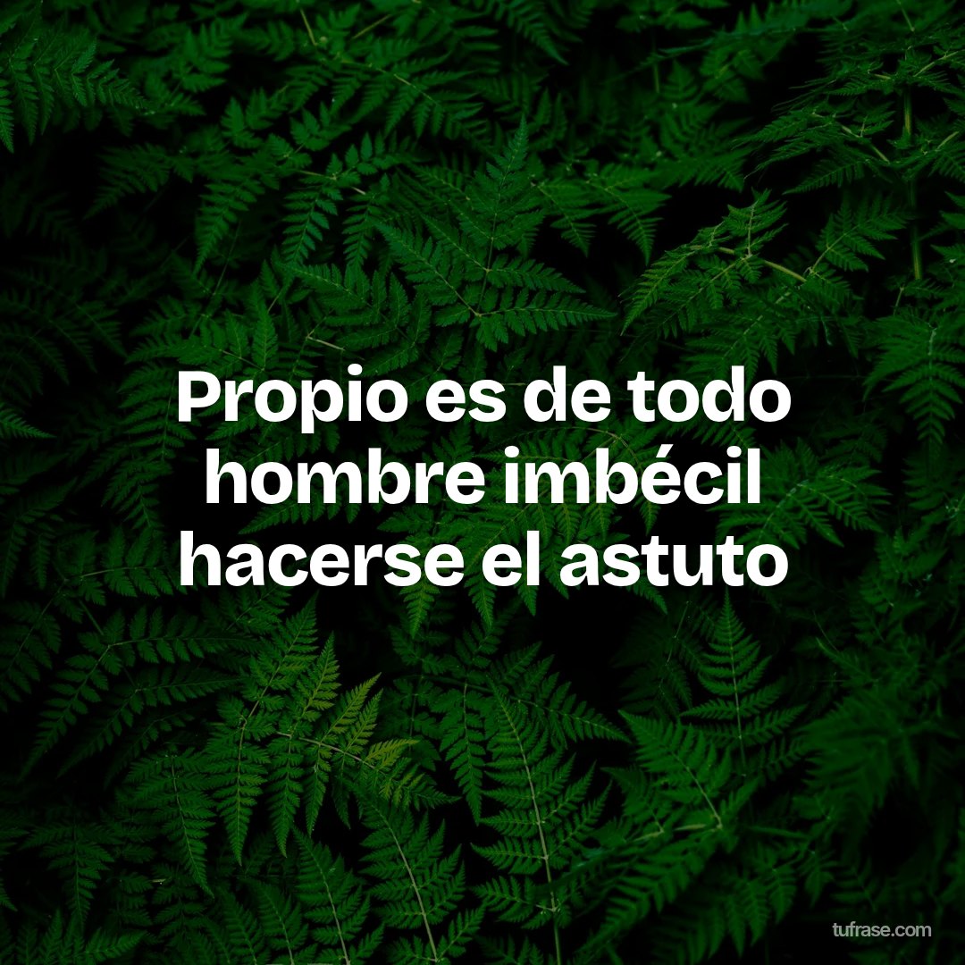 Propio es de todo hombre imbécil hacerse el astuto