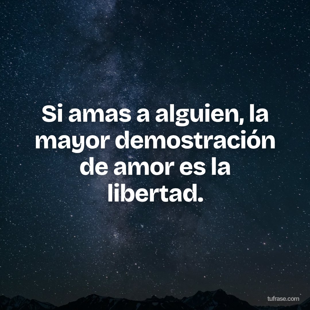 Si amas a alguien, la mayor demostración de amor es la libertad.