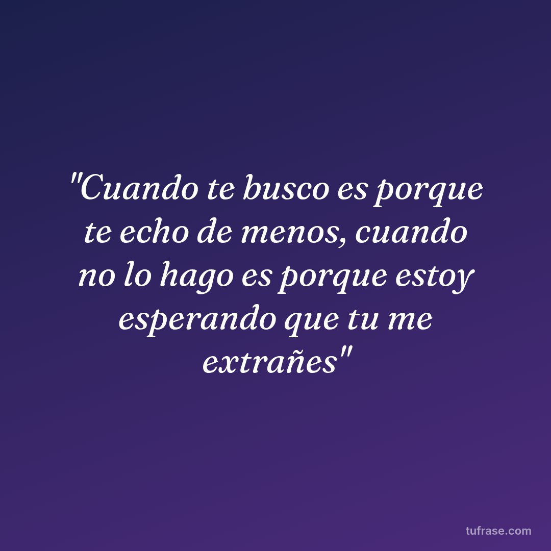 "Cuando te busco es porque te echo de menos, cuando no lo hago es porque estoy esperando que tu me extrañes"