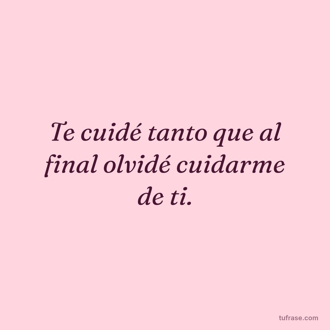 Te cuidé tanto que al final olvidé cuidarme de ti.