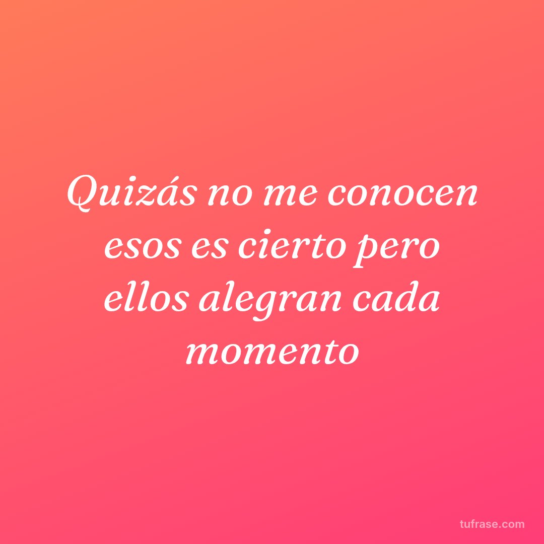 Quizás no me conocen esos es cierto pero ellos alegran cada momento