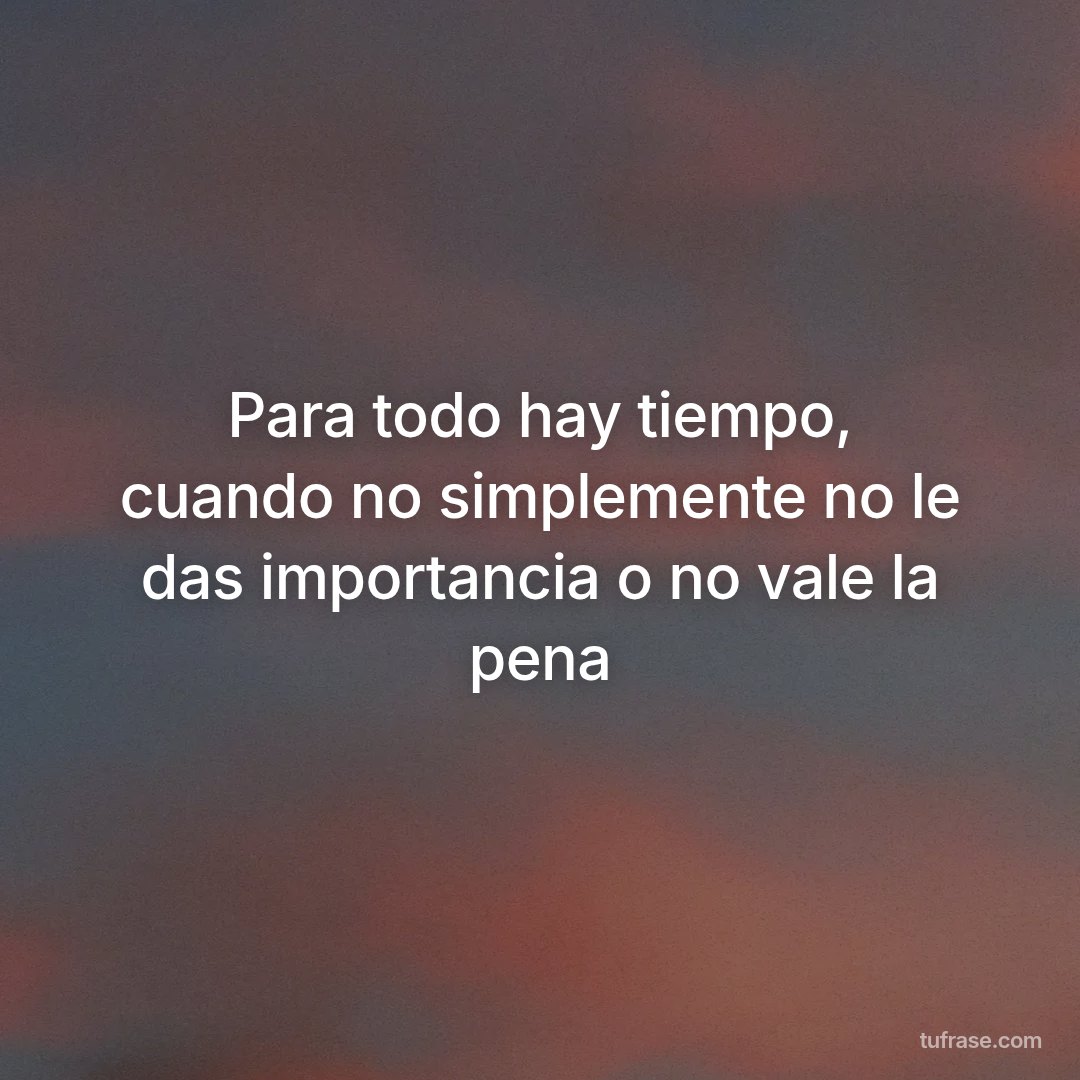 Para todo hay tiempo, cuando no simplemente no le das importancia o no vale la pena