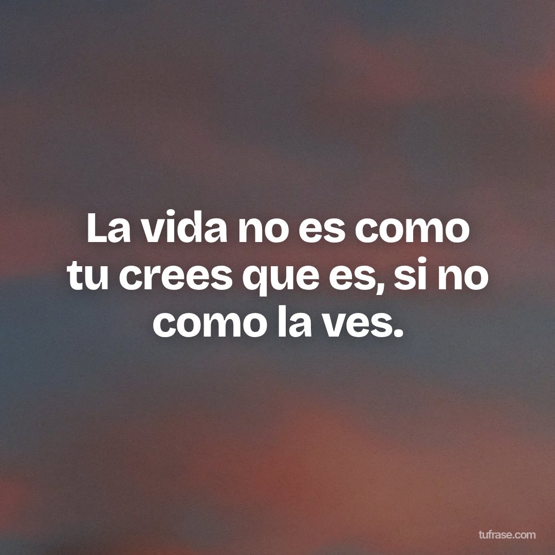 La vida no es como tu crees que es, si no como la ves.