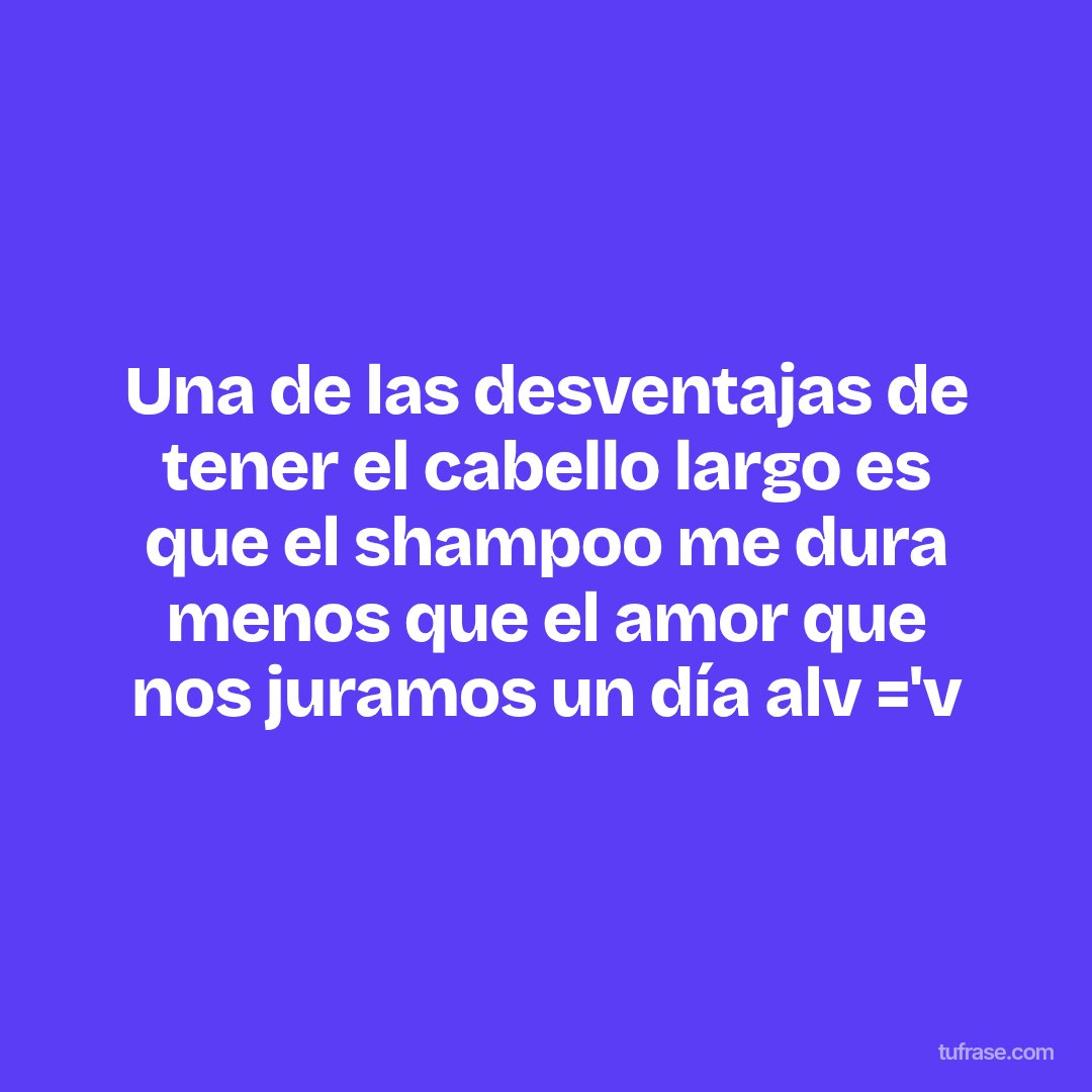 Una de las desventajas de tener el cabello largo es que el shampoo me dura menos que el amor que nos juramos un día alv ='v