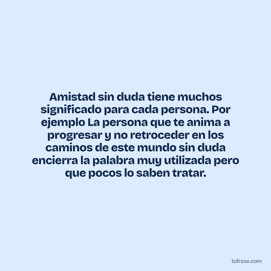 Amistad sin duda tiene muchos significado para cada persona. Por ejemplo La persona que te anima a progresar y no retroceder en los caminos de este mundo sin duda encierra la palabra muy utilizada pero que pocos lo saben tratar.