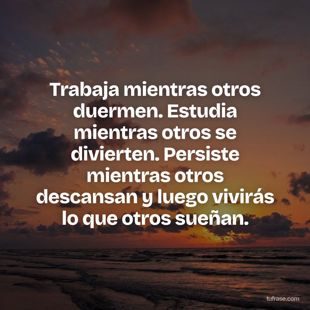 Trabaja mientras otros duermen. Estudia mientras otros se divierten. Persiste mientras otros descansan y luego vivirás lo que otros sueñan.