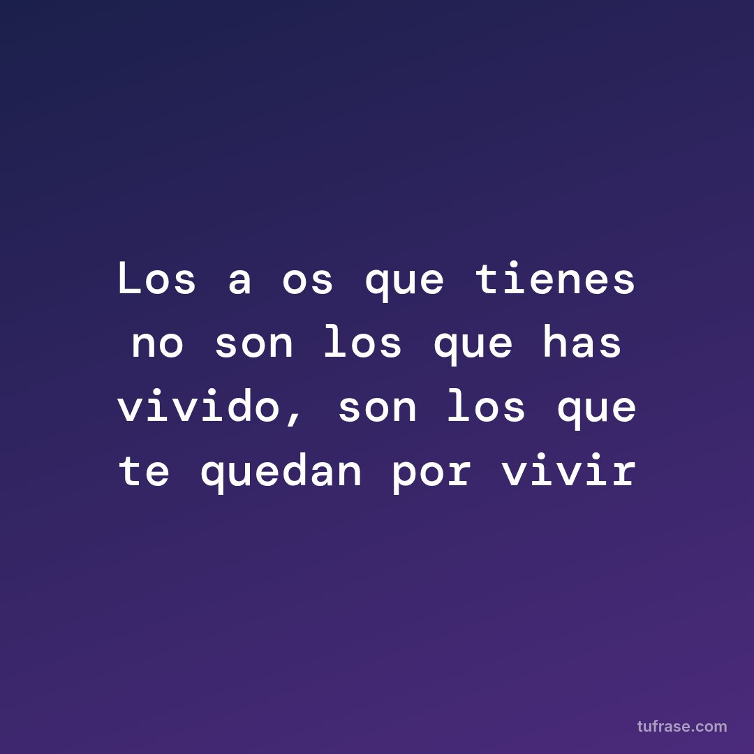 Los años que tienes no son los que has vivido, son los que te quedan por vivir