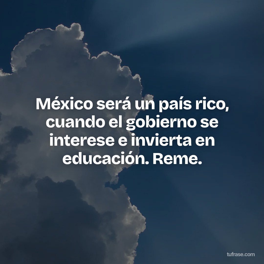 México será un país rico, cuando el gobierno se interese e invierta en educación. Reme.