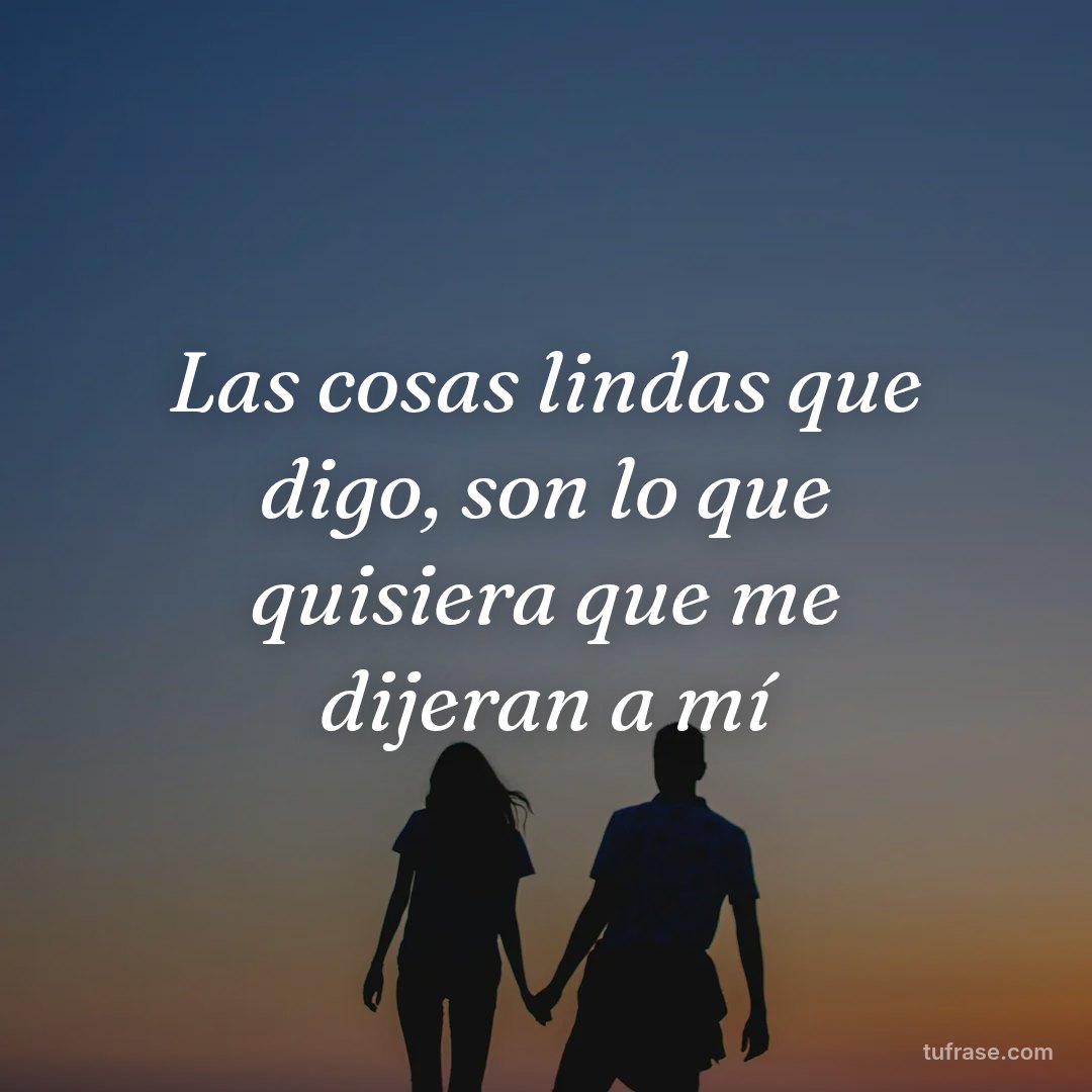 Las cosas lindas que digo, son lo que quisiera que me dijeran a mí
